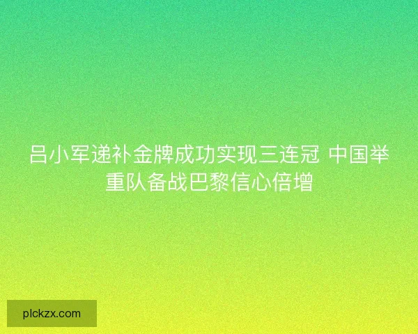 吕小军递补金牌成功实现三连冠 中国举重队备战巴黎信心倍增