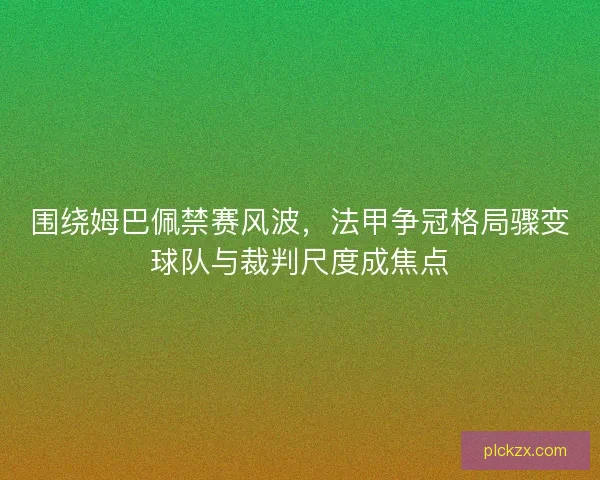 围绕姆巴佩禁赛风波，法甲争冠格局骤变球队与裁判尺度成焦点